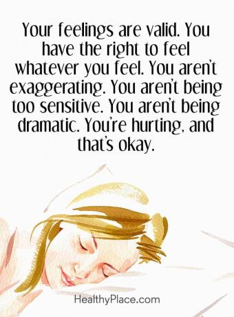 Lainaus mielenterveydestä - Tunteesi ovat oikeat. Sinulla on oikeus tuntea mitä tahansa tunnet. Et liioittele. Et ole liian herkkä. et ole dramaattinen. Olet loukkaantunut, ja se on kunnossa.