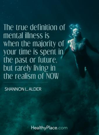 Lainaus mielenterveydestä - Psyykkisen sairauden todellinen määritelmä on, kun suurin osa ajasta vietetään menneisyydessä tai tulevaisuudessa, mutta harvoin elää nykypäivän realismissa.